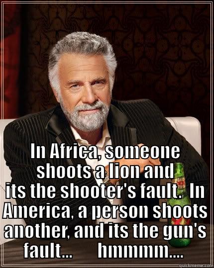  IN AFRICA, SOMEONE SHOOTS A LION AND ITS THE SHOOTER'S FAULT.  IN AMERICA, A PERSON SHOOTS ANOTHER, AND ITS THE GUN'S FAULT...       HMMMM....  The Most Interesting Man In The World