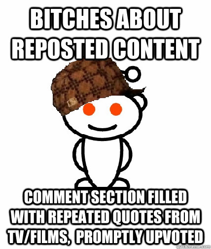 bitches about reposted content comment section filled with repeated quotes from tv/films,  promptly upvoted  Scumbag Redditor