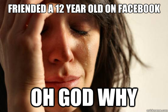 Friended a 12 year old on facebook Oh God WHy  First World Problems