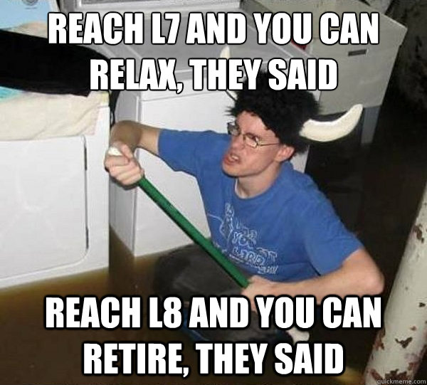 Reach L7 and you can relax, they said Reach L8 and you can retire, they said - Reach L7 and you can relax, they said Reach L8 and you can retire, they said  They said