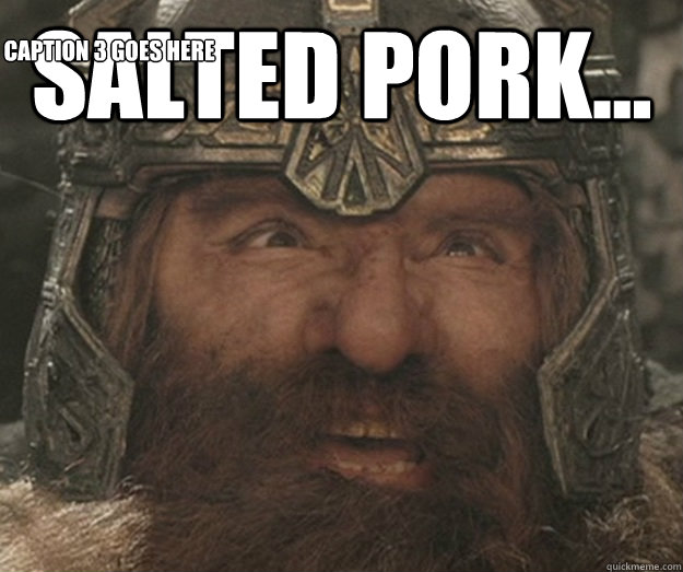 salted pork...  Caption 3 goes here  Happy Gimli
