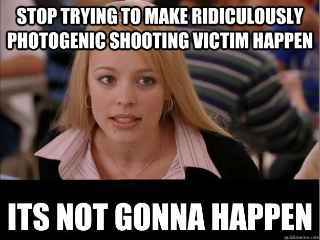 Stop trying to make Ridiculously Photogenic Shooting Victim happen its not gonna happen  Its not going to happen