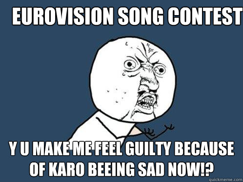 Eurovision Song Contest Y U Make me feel guilty because of Karo beeing sad now!?  Y U No