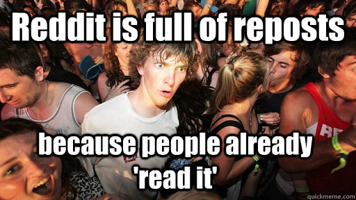 Reddit is full of reposts because people already  'read it'  Sudden Clarity Clarence