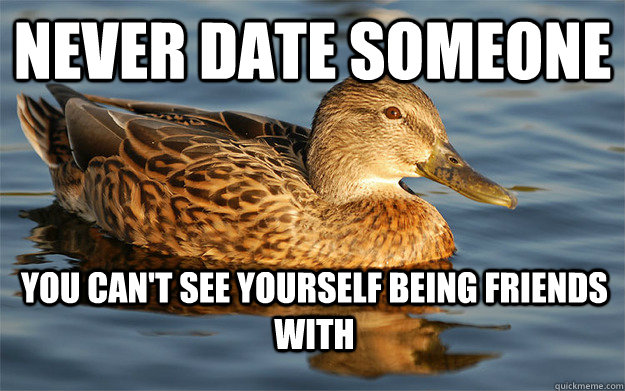 Never date someone you can't see yourself being friends with  