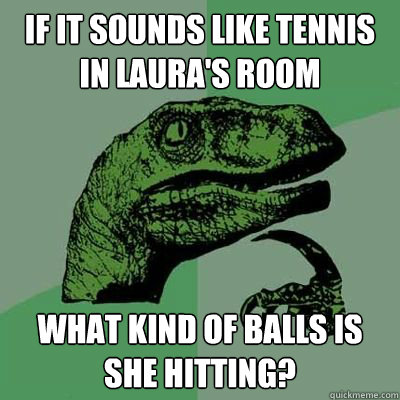 if it sounds like tennis in laura's room what kind of balls is she hitting?  Philosoraptor - Casey