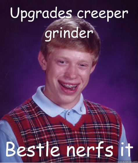 Upgrades creeper grinder Bestle nerfs it  Bad Luck Brian