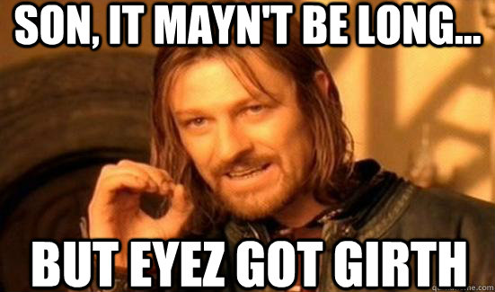Son, It mayn't be long... but eyez got girth  Boromir
