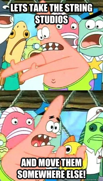 Lets take the string studios and move them somewhere else!  Push it somewhere else Patrick