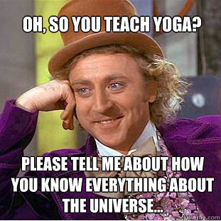 Oh, so you teach yoga? please tell me about how you know everything about the universe...   Willy Wonka Meme