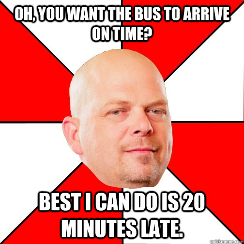 Oh, you want the bus to arrive on time? Best i can do is 20 minutes late. - Oh, you want the bus to arrive on time? Best i can do is 20 minutes late.  Pawn Star
