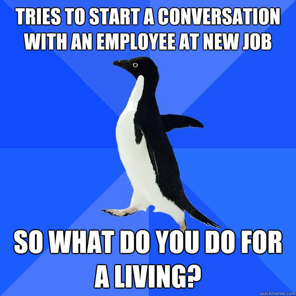 Tries to start a conversation with an employee at new job so what do you do for a living? - Tries to start a conversation with an employee at new job so what do you do for a living?  Socially Awkward Penguin