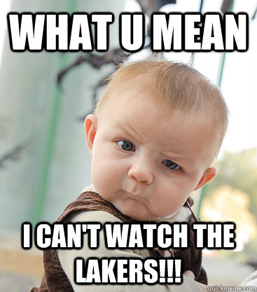 what u mean i can't watch the lakers!!!  skeptical baby