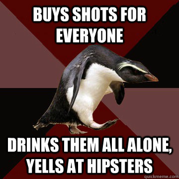 Buys shots for everyone Drinks them all alone, yells at hipsters  Socially Insane Penguin