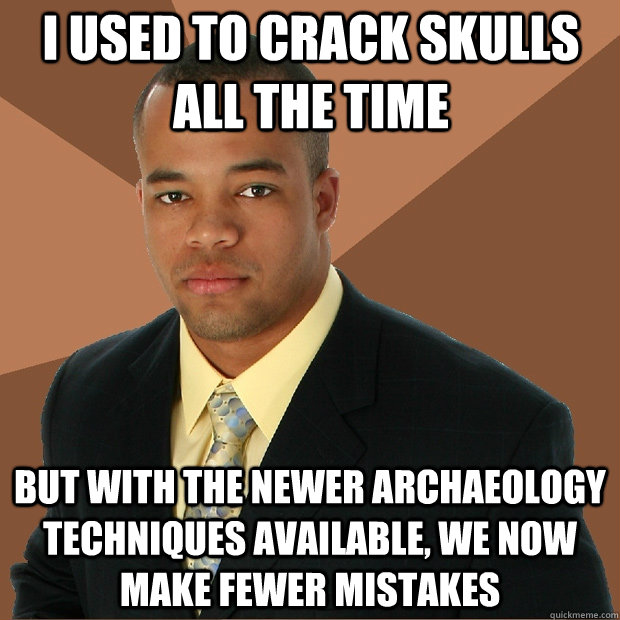 I used to crack skulls all the time but with the newer archaeology techniques available, we now make fewer mistakes - I used to crack skulls all the time but with the newer archaeology techniques available, we now make fewer mistakes  Successful Black Man