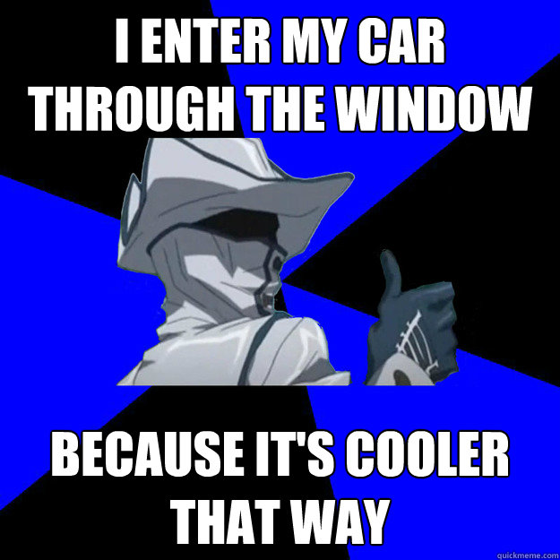 I enter my car through the window Because it's cooler that way  