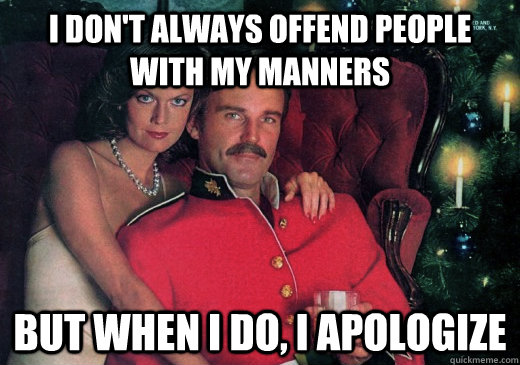 I don't always offend people with my manners But when I do, I apologize  