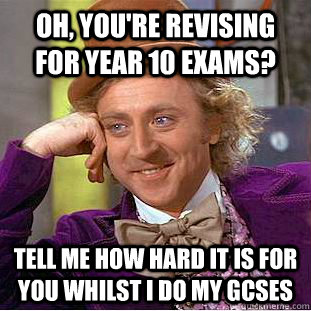 Oh, you're revising for year 10 exams? Tell me how hard it is for you whilst i do my GCSEs  Condescending Wonka
