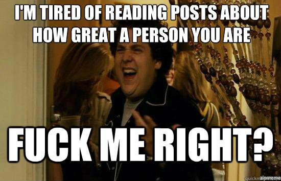 I'm tired of reading posts about how great a person you are Fuck me right?  Jonah Hill - Fuck me right