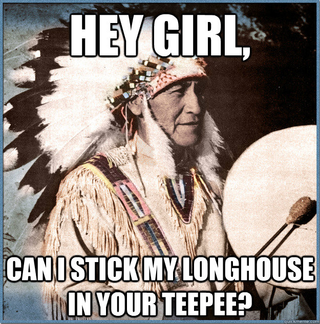 HEY GIRL, CAN I STICK MY LONGHOUSE IN YOUR TEEPEE? - HEY GIRL, CAN I STICK MY LONGHOUSE IN YOUR TEEPEE?  Sexual Native American