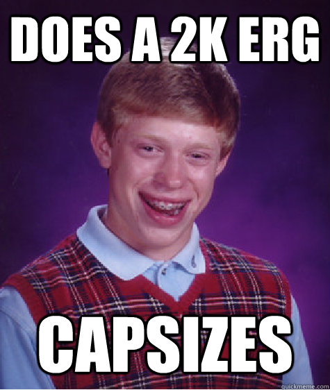 Does a 2k erg capsizes  Bad Luck Brian