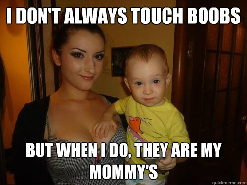 I don't always touch boobs but when i do, they are my mommy's  