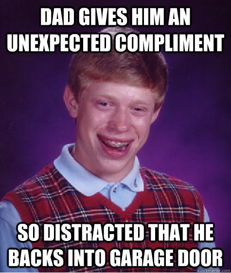 Dad gives him an unexpected compliment so distracted that he backs into garage door  Bad Luck Brian