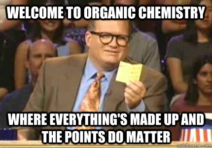 Welcome to Organic chemistry Where everything's made up and the points do matter  Whose Line