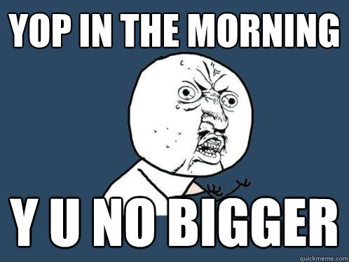 yop in the morning y u no bigger  Y U No
