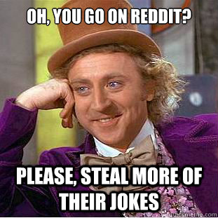Oh, you go on reddit? please, steal more of their jokes  Creepy Wonka