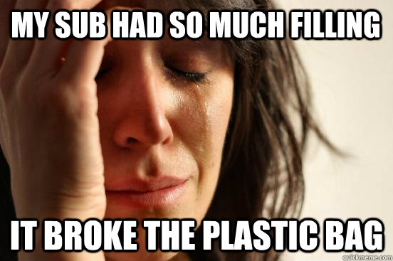 My sub had so much filling it broke the plastic bag  First World Problems