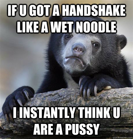 If u got a handshake like a wet noodle i instantly think u are a pussy  Confession Bear