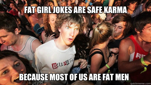 Fat girl jokes are safe karma
 because most of us are fat men  Sudden Clarity Clarence