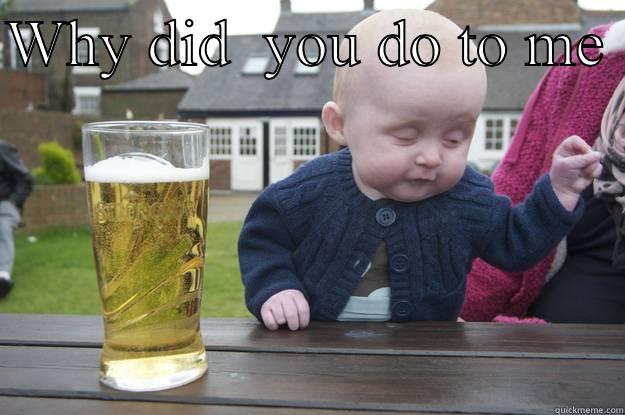 WHY DID  YOU DO TO ME   drunk baby
