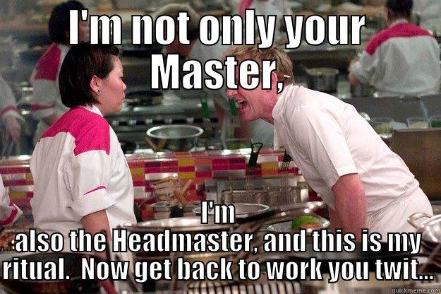 I'M NOT ONLY YOUR MASTER, I'M ALSO THE HEADMASTER, AND THIS IS MY RITUAL.  NOW GET BACK TO WORK YOU TWIT... Gordon Ramsay