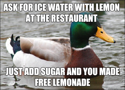 Ask for ice water with lemon at the restaurant  Just add sugar and you made free lemonade   Actual Advice Mallard