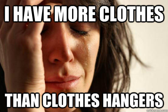 I have more clothes than clothes hangers   