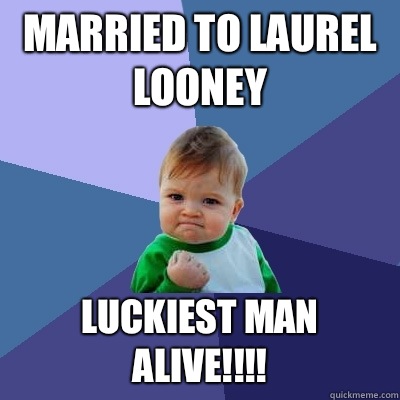 Married to Laurel Looney Luckiest man alive!!!! - Married to Laurel Looney Luckiest man alive!!!!  Success Kid