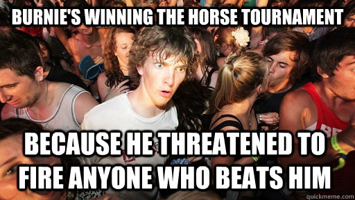 Burnie's winning the horse tournament because he threatened to fire anyone who beats him  Sudden Clarity Clarence