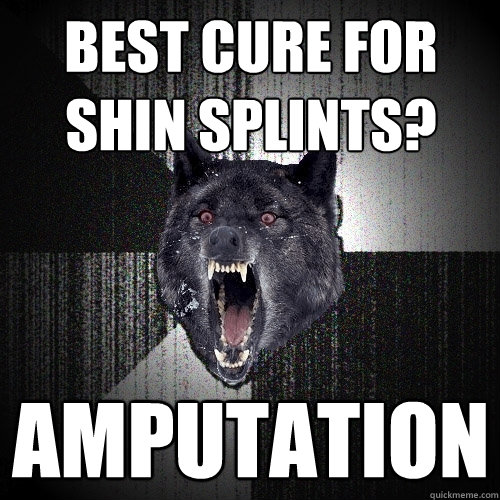 best cure for shin splints? amputation  Insanity Wolf