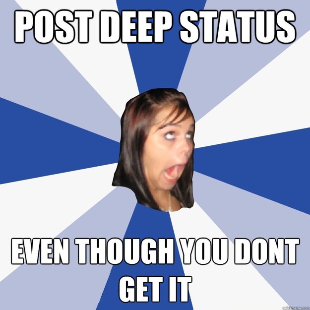 post deep status even though you dont get it  Annoying Facebook Girl