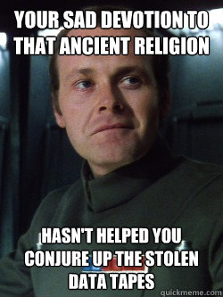 Your sad devotion to that ancient religion Hasn't helped you conjure up the stolen data tapes  