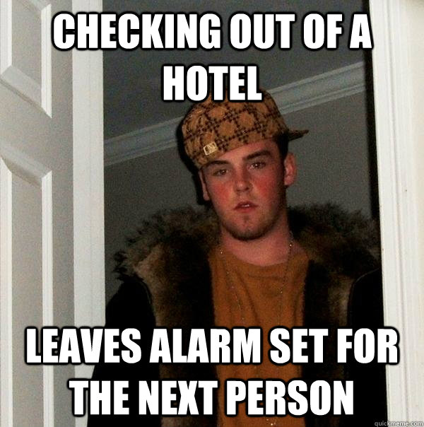 Checking out of a hotel Leaves alarm set for the next person  Scumbag Steve