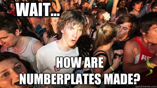 Wait... how are 
numberplates made?  Sudden Clarity Clarence