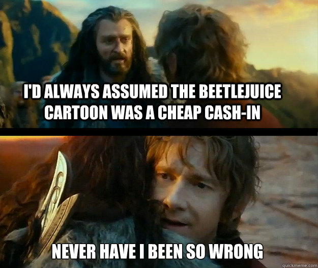 i'd always assumed the Beetlejuice cartoon was a cheap cash-in Never have I been so wrong  Sudden Change of Heart Thorin