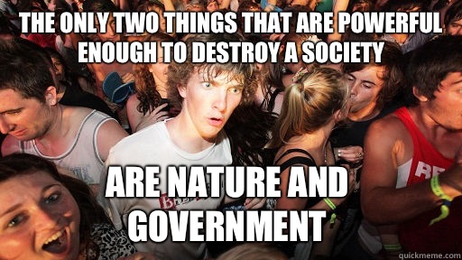 The only two things that are powerful enough to destroy a society Are nature and government  Sudden Clarity Clarence