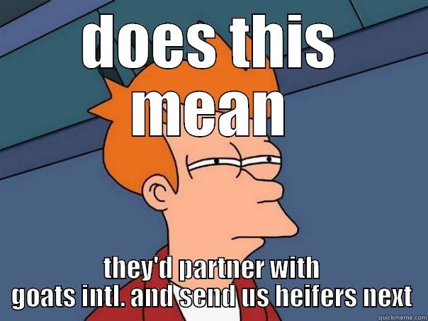 DOES THIS MEAN THEY'D PARTNER WITH GOATS INTL. AND SEND US HEIFERS NEXT Futurama Fry