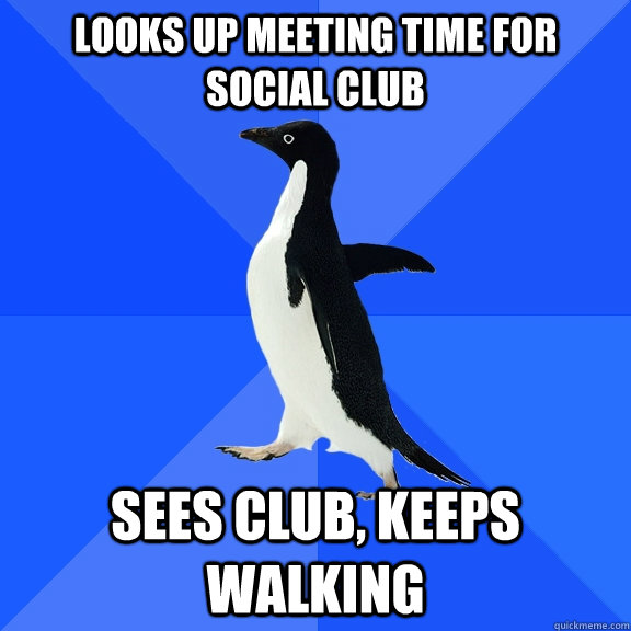 Looks up meeting time for social club Sees club, keeps walking  Socially Awkward Penguin
