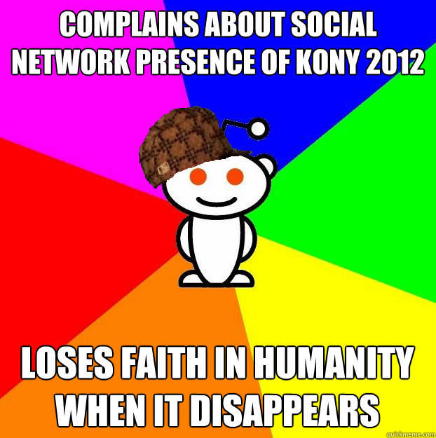 Complains about social network presence of kony 2012 Loses faith in humanity when it disappears  Scumbag Redditor