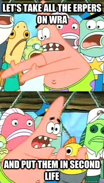 Let's take all the ERPers on WRA AND PUT THEM IN SECOND LIFE  Push it somewhere else Patrick